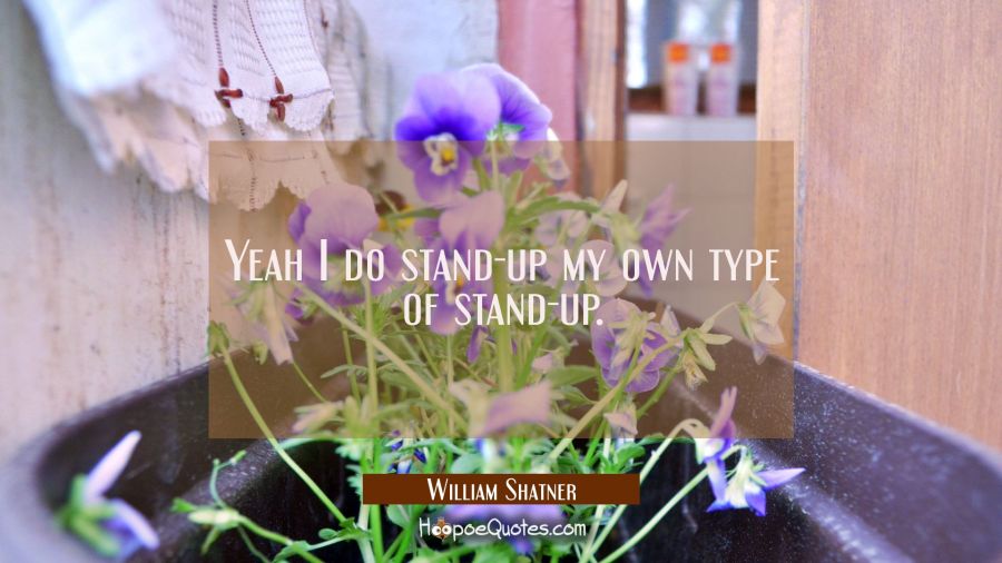 Yeah I do stand-up my own type of stand-up. William Shatner Quotes