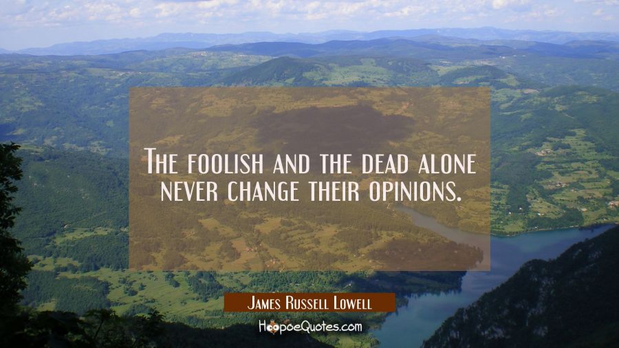 The foolish and the dead alone never change their opinions. James Russell Lowell Quotes