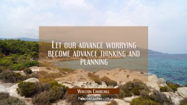 Let our advance worrying become advance thinking and planning