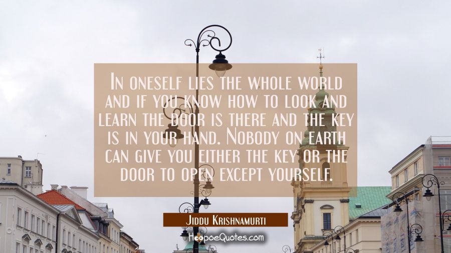 In oneself lies the whole world and if you know how to look and learn the door is there and the key Jiddu Krishnamurti Quotes