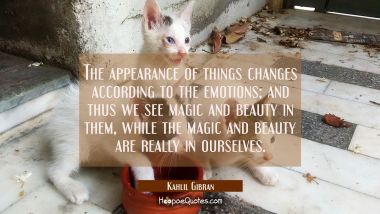 The appearance of things changes according to the emotions; and thus we see magic and beauty in them, while the magic and beauty are really in ourselves. Kahlil Gibran Quotes