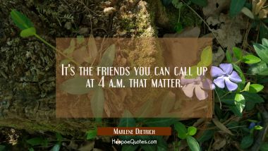 It's the friends you can call up at 4 a.m. that matter. Marlene Dietrich Quotes