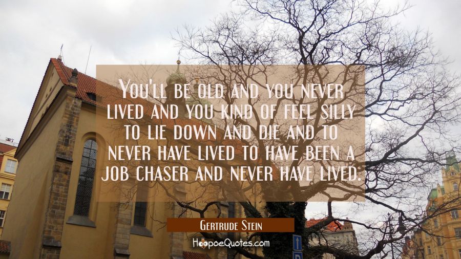 You'll be old and you never lived and you kind of feel silly to lie down and die and to never have  Gertrude Stein Quotes