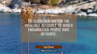 He scratched his ear the infallible resource to which embarrassed people have recourse. Lord Byron Quotes