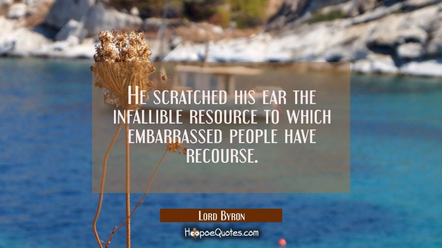He scratched his ear the infallible resource to which embarrassed people have recourse. Lord Byron Quotes