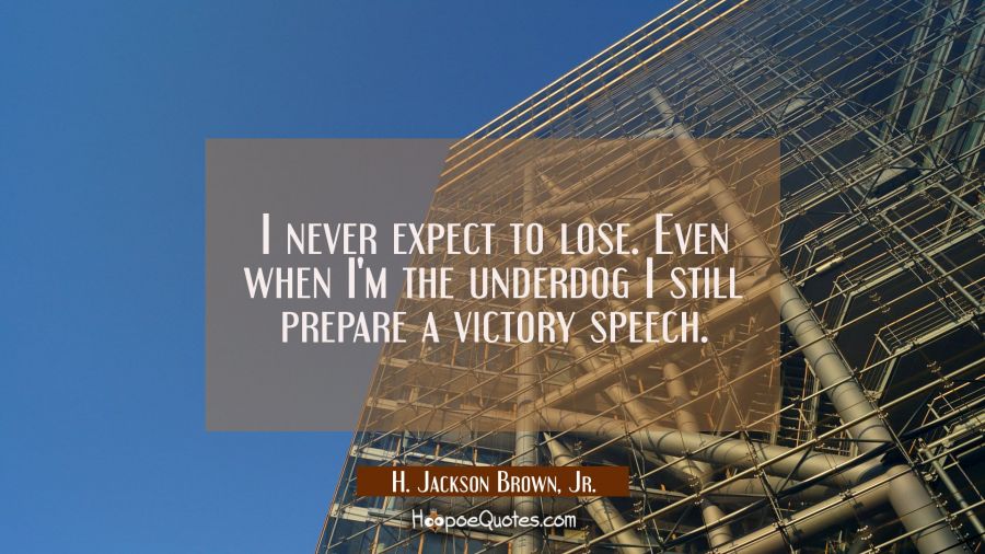 I never expect to lose. Even when I&#039;m the underdog I still prepare a victory speech. H. Jackson Brown, Jr. Quotes