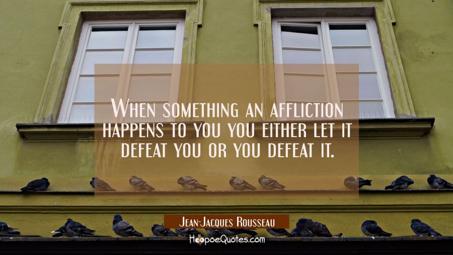 When something an affliction happens to you you either let it defeat you or you defeat it. Jean-Jacques Rousseau Quotes