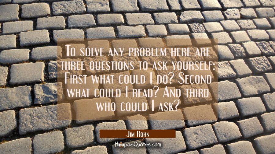 To solve any problem here are three questions to ask yourself: First what could I do? Second what c Jim Rohn Quotes