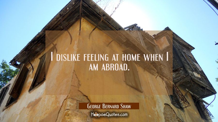 I dislike feeling at home when I am abroad. George Bernard Shaw Quotes