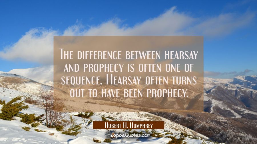 The difference between hearsay and prophecy is often one of sequence. Hearsay often turns out to ha Hubert H. Humphrey Quotes