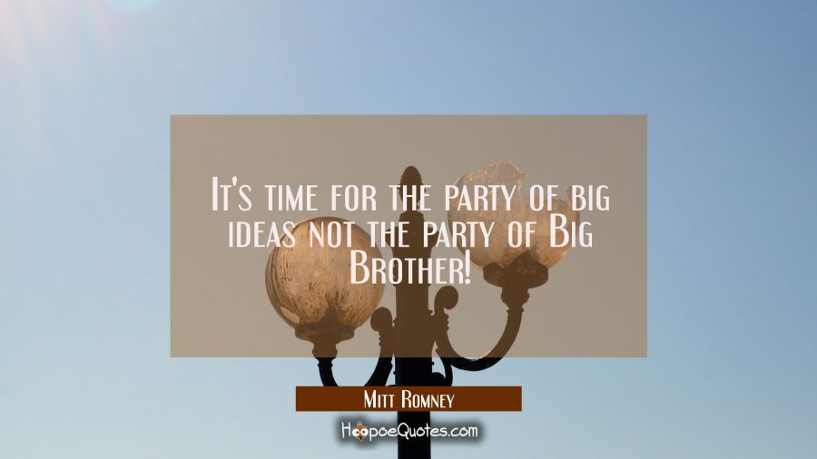It's time for the party of big ideas not the party of Big Brother! Mitt Romney Quotes