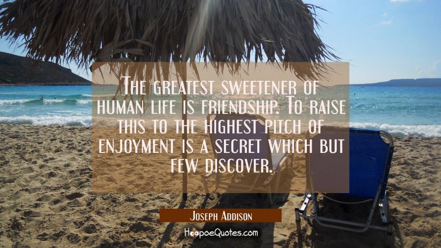 The greatest sweetener of human life is friendship. To raise this to the highest pitch of enjoyment Joseph Addison Quotes