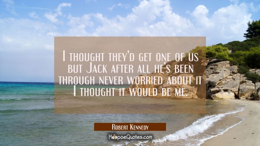 I thought they'd get one of us but Jack after all he's been through never worried about it I though Robert Kennedy Quotes