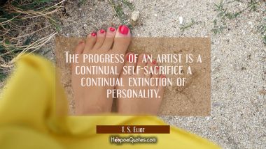 The progress of an artist is a continual self-sacrifice a continual extinction of personality.