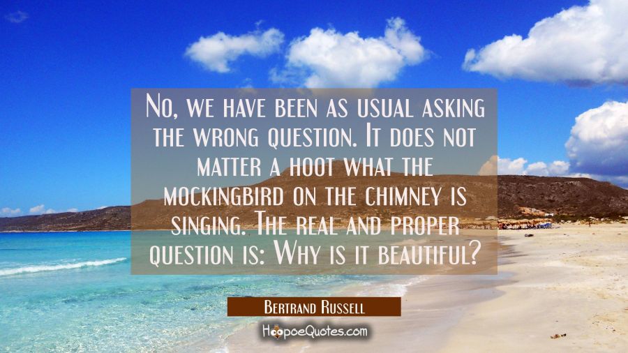 No, we have been as usual asking the wrong question. It does not matter a hoot what the mockingbird Bertrand Russell Quotes