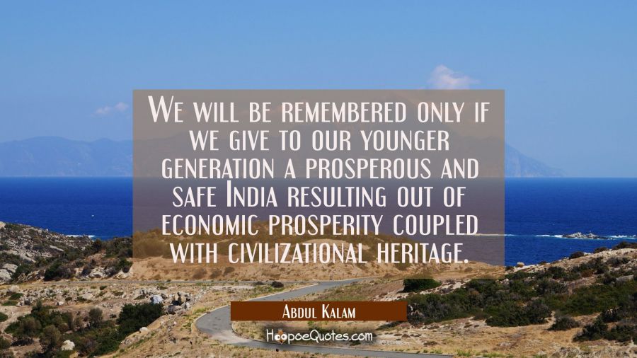 We will be remembered only if we give to our younger generation a prosperous and safe India resulti Abdul Kalam Quotes