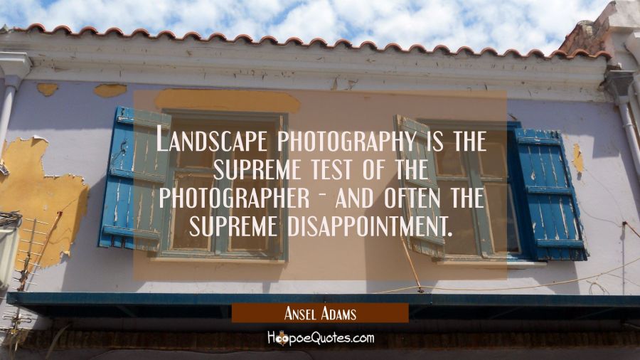Landscape photography is the supreme test of the photographer - and often the supreme disappointmen Ansel Adams Quotes