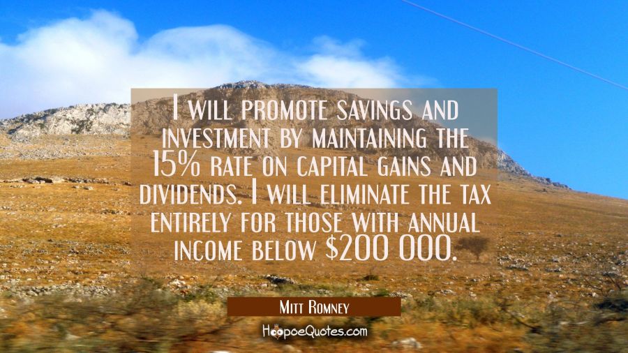 I will promote savings and investment by maintaining the 15% rate on capital gains and dividends. I Mitt Romney Quotes