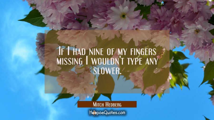If I had nine of my fingers missing I wouldn't type any slower. Mitch Hedberg Quotes