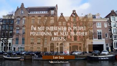 I&#039;m not interested in people positioning me next to other artists.