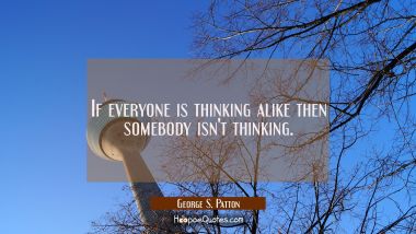 If everyone is thinking alike then somebody isn&#039;t thinking.
