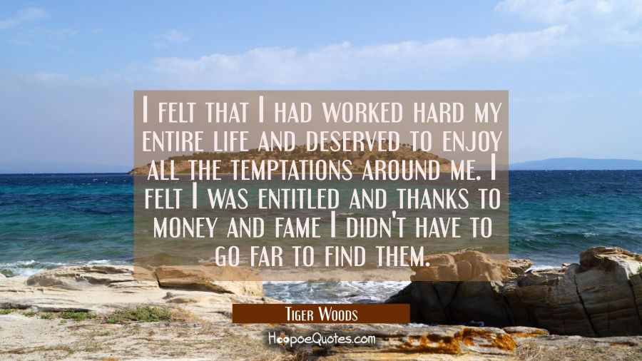 I felt that I had worked hard my entire life and deserved to enjoy all the temptations around me. I Tiger Woods Quotes