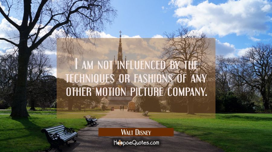 I am not influenced by the techniques or fashions of any other motion picture company. Walt Disney Quotes