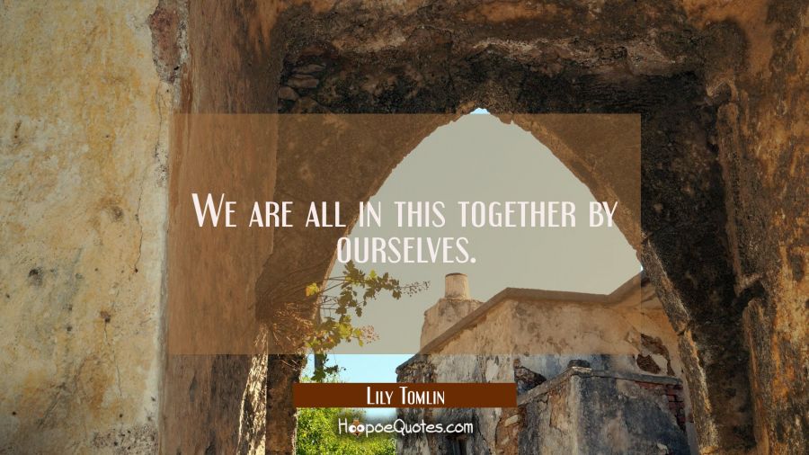We are all in this together by ourselves. Lily Tomlin Quotes