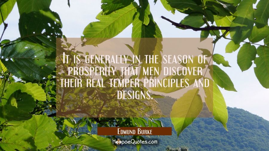It is generally in the season of prosperity that men discover their real temper principles and desi Edmund Burke Quotes