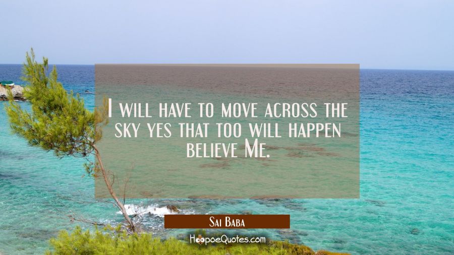 I will have to move across the sky yes that too will happen believe Me. Sai Baba Quotes