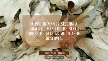 A proud man is seldom a grateful man for he never thinks he gets as much as he deserves.
