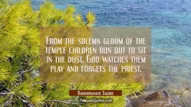 From the solemn gloom of the temple children run out to sit in the dust God watches them play and f