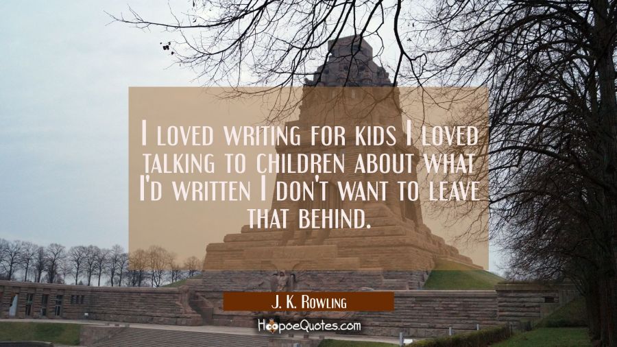I loved writing for kids I loved talking to children about what I'd written I don't want to leave t J. K. Rowling Quotes