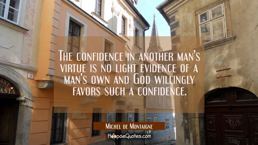 The confidence in another man's virtue is no light evidence of a man's own and God willingly favors Michel de Montaigne Quotes