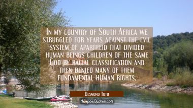 In my country of South Africa we struggled for years against the evil system of apartheid that divi Desmond Tutu Quotes