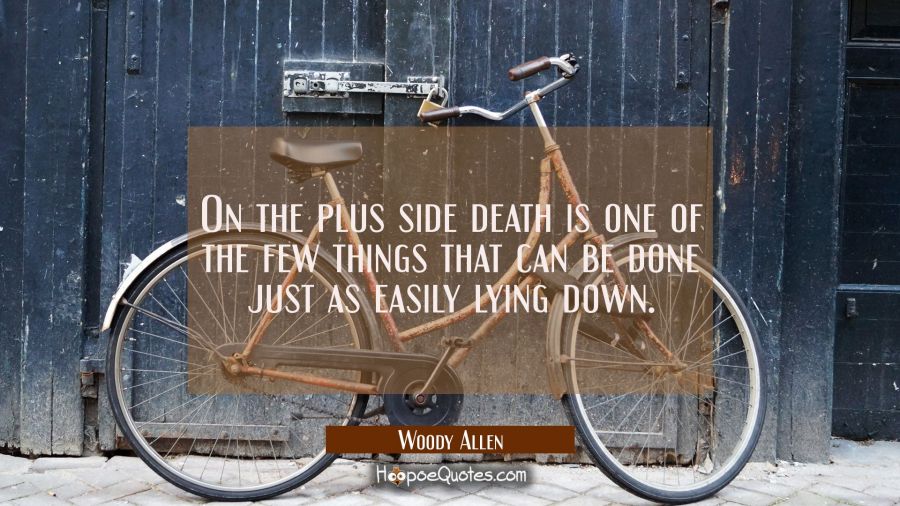 On the plus side death is one of the few things that can be done just as easily lying down. Woody Allen Quotes