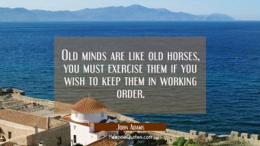 Old minds are like old horses, you must exercise them if you wish to keep them in working order. John Adams Quotes