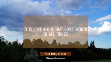 It is love alone that gives worth to all things