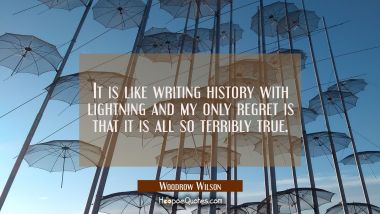 It is like writing history with lightning and my only regret is that it is all so terribly true. Woodrow Wilson Quotes