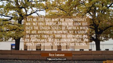 Let me tell you who we conservatives are: we love people. When we look out over the United States o