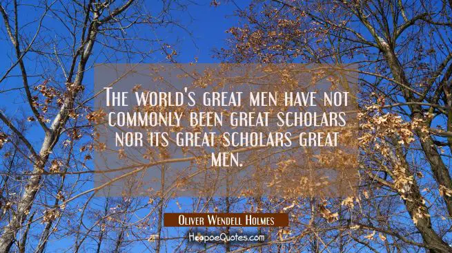 The world&#039;s great men have not commonly been great scholars nor its great scholars great men.