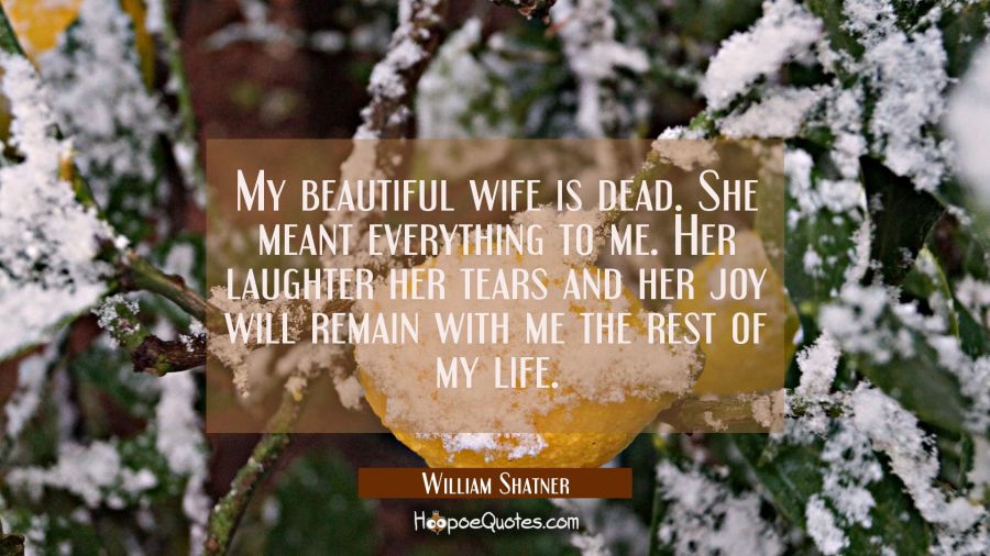 My beautiful wife is dead. She meant everything to me. Her laughter her tears and her joy will rema William Shatner Quotes