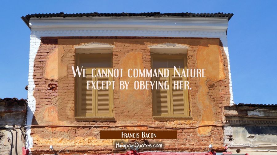 We cannot command Nature except by obeying her. Francis Bacon Quotes