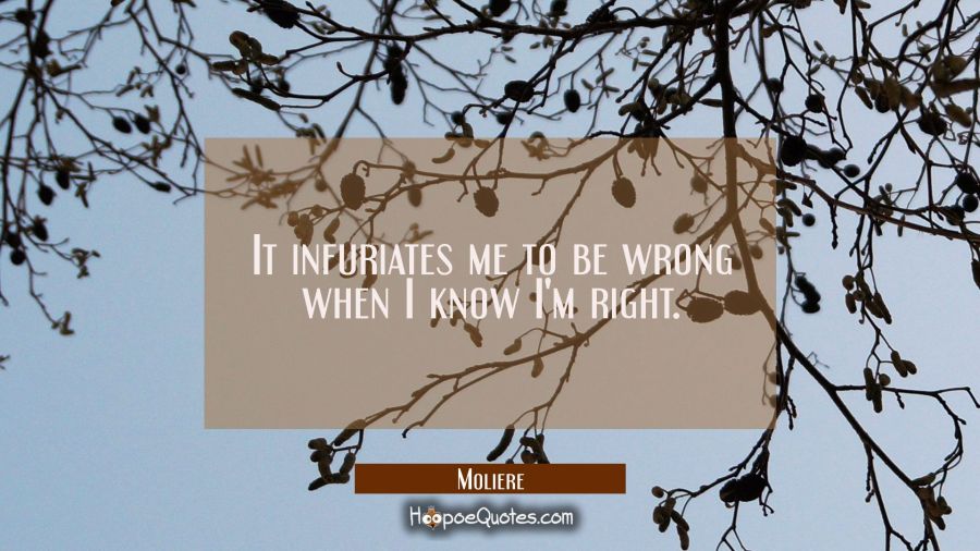 It infuriates me to be wrong when I know I'm right. Moliere Quotes