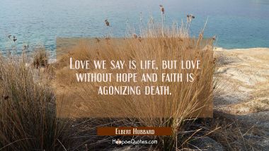 Love we say is life, but love without hope and faith is agonizing death. Elbert Hubbard Quotes
