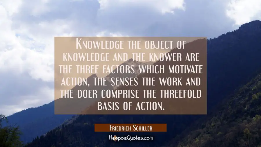 Knowledge the object of knowledge and the knower are the three factors which motivate action, the s Friedrich Schiller Quotes