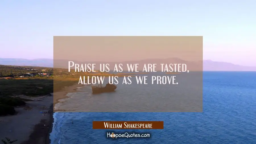 Praise us as we are tasted allow us as we prove. William Shakespeare Quotes