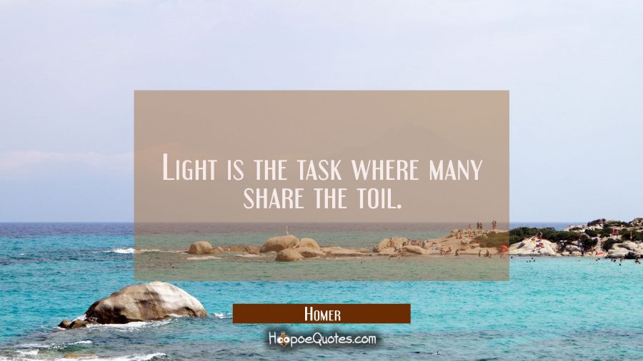 Light is the task where many share the toil. Homer Quotes