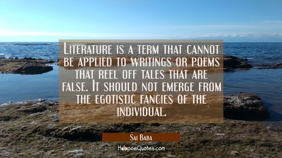 Literature is a term that cannot be applied to writings or poems that reel off tales that are false Sai Baba Quotes