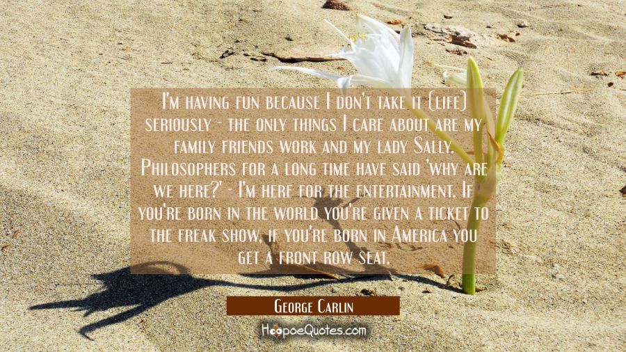 I'm having fun because I don't take it (life) seriously - the only things I care about are my famil George Carlin Quotes